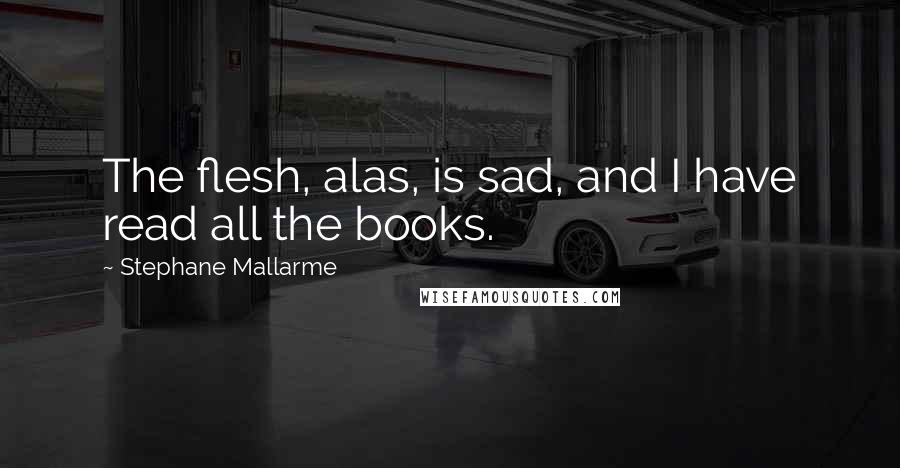 Stephane Mallarme Quotes: The flesh, alas, is sad, and I have read all the books.
