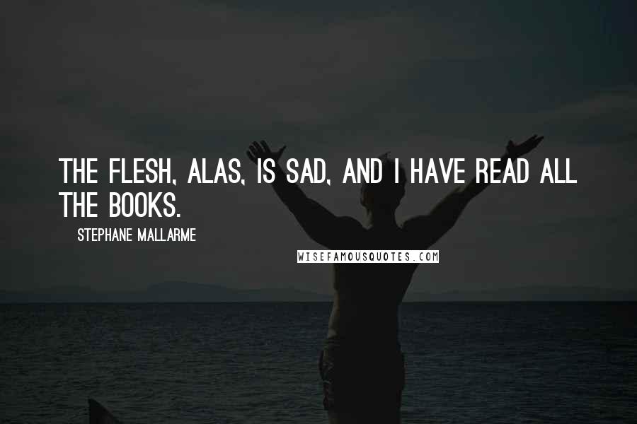 Stephane Mallarme Quotes: The flesh, alas, is sad, and I have read all the books.