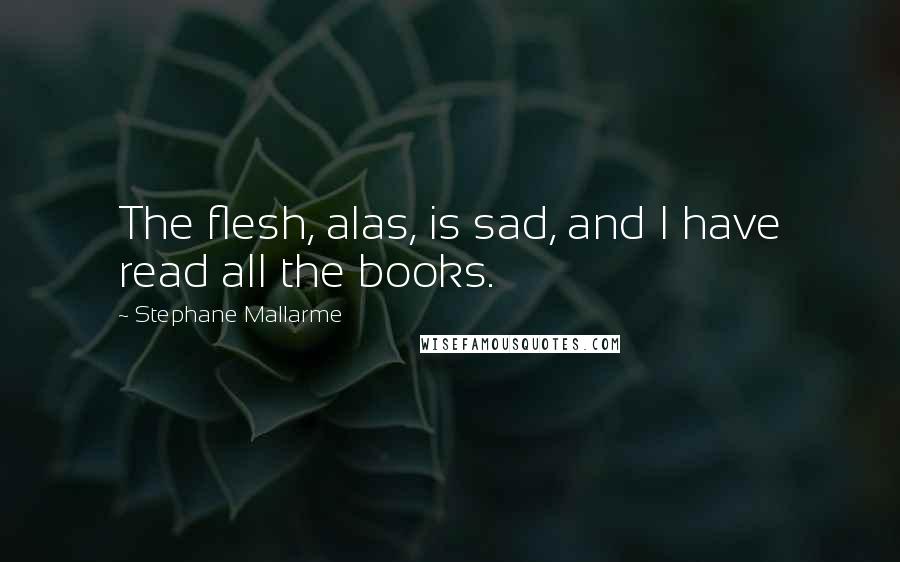 Stephane Mallarme Quotes: The flesh, alas, is sad, and I have read all the books.