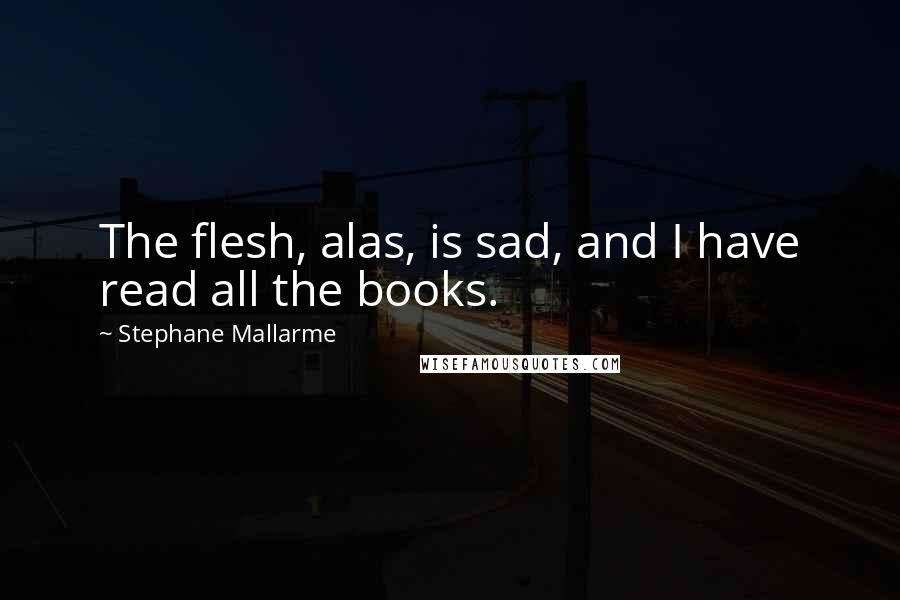 Stephane Mallarme Quotes: The flesh, alas, is sad, and I have read all the books.