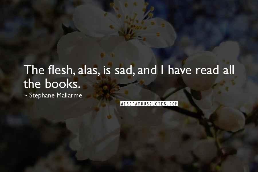 Stephane Mallarme Quotes: The flesh, alas, is sad, and I have read all the books.