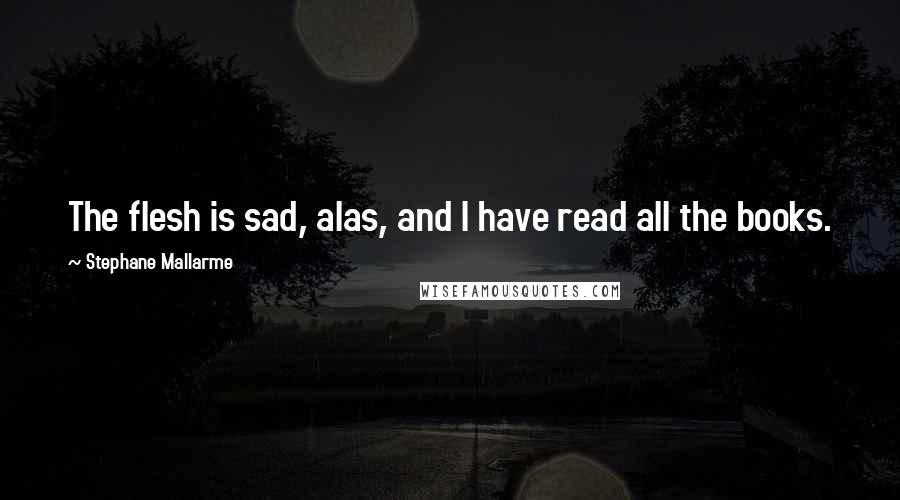 Stephane Mallarme Quotes: The flesh is sad, alas, and I have read all the books.