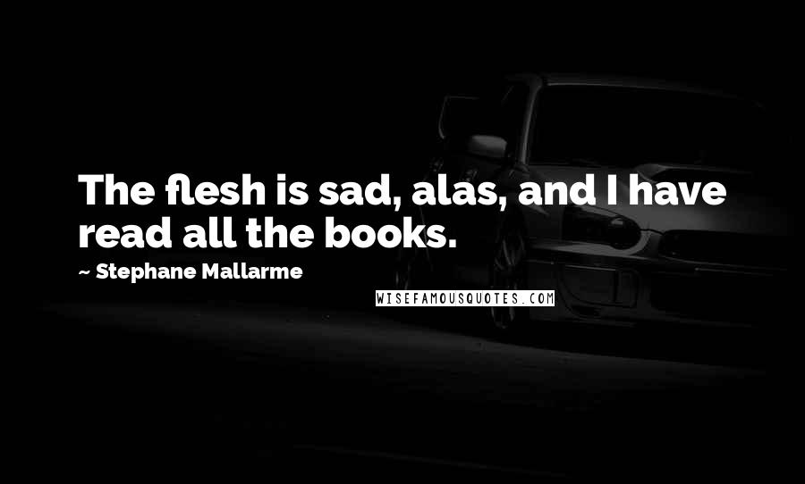 Stephane Mallarme Quotes: The flesh is sad, alas, and I have read all the books.