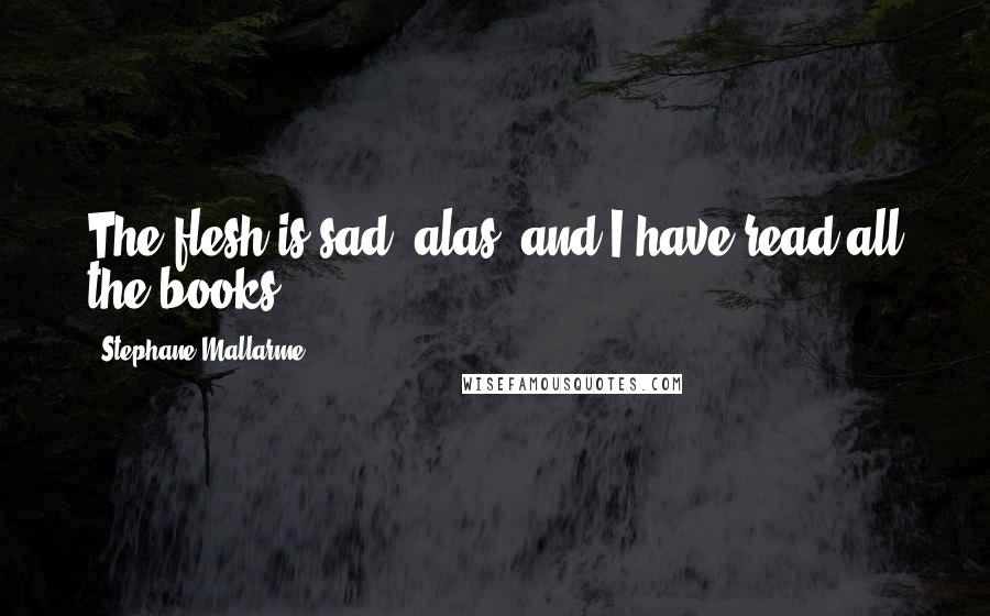 Stephane Mallarme Quotes: The flesh is sad, alas, and I have read all the books.