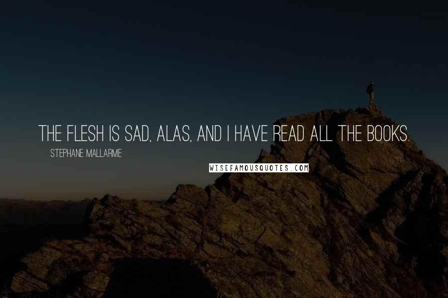 Stephane Mallarme Quotes: The flesh is sad, alas, and I have read all the books.