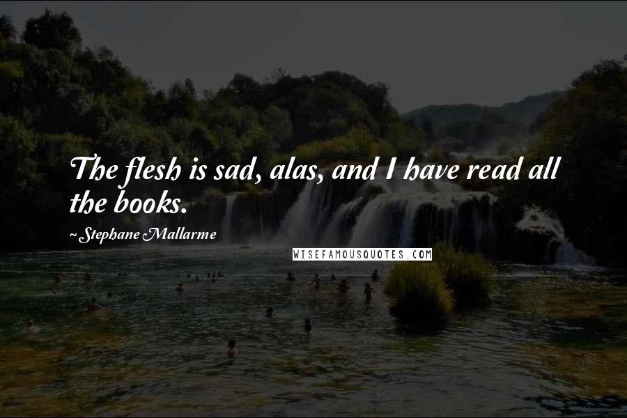 Stephane Mallarme Quotes: The flesh is sad, alas, and I have read all the books.