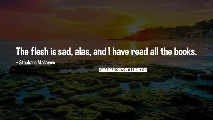 Stephane Mallarme Quotes: The flesh is sad, alas, and I have read all the books.