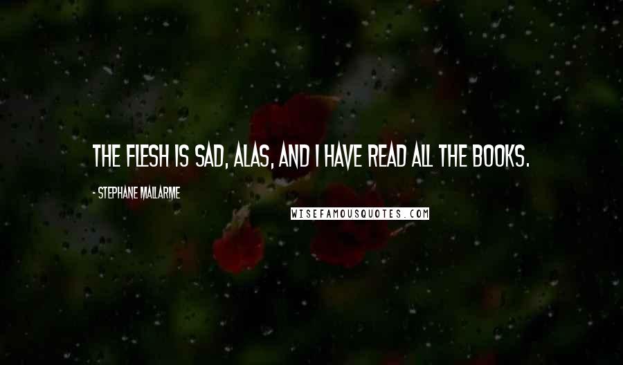 Stephane Mallarme Quotes: The flesh is sad, alas, and I have read all the books.