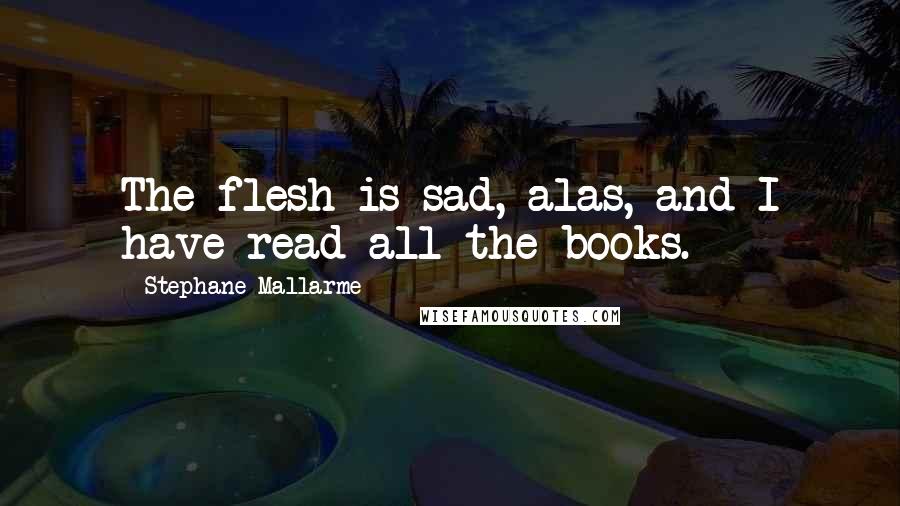 Stephane Mallarme Quotes: The flesh is sad, alas, and I have read all the books.