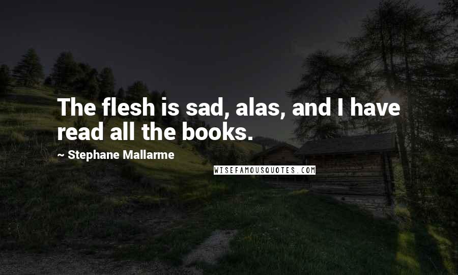 Stephane Mallarme Quotes: The flesh is sad, alas, and I have read all the books.