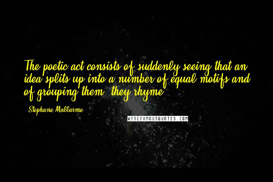 Stephane Mallarme Quotes: The poetic act consists of suddenly seeing that an idea splits up into a number of equal motifs and of grouping them; they rhyme.
