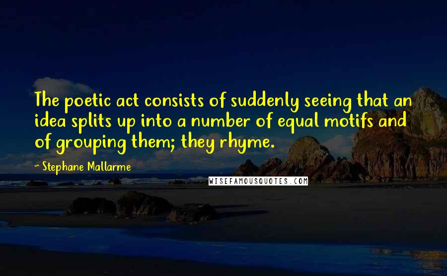 Stephane Mallarme Quotes: The poetic act consists of suddenly seeing that an idea splits up into a number of equal motifs and of grouping them; they rhyme.