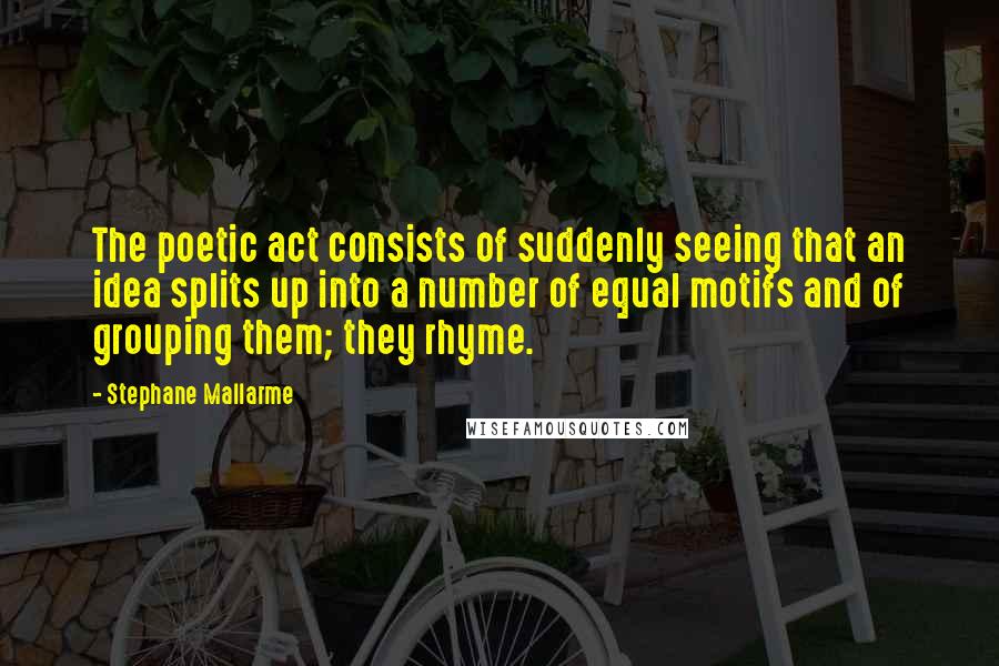 Stephane Mallarme Quotes: The poetic act consists of suddenly seeing that an idea splits up into a number of equal motifs and of grouping them; they rhyme.