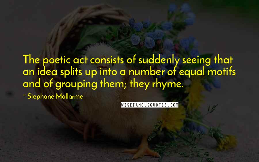 Stephane Mallarme Quotes: The poetic act consists of suddenly seeing that an idea splits up into a number of equal motifs and of grouping them; they rhyme.