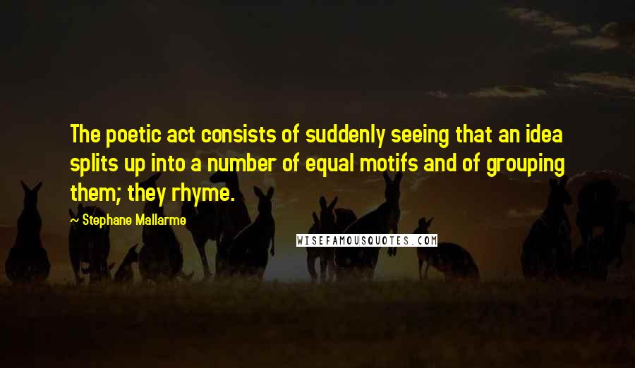 Stephane Mallarme Quotes: The poetic act consists of suddenly seeing that an idea splits up into a number of equal motifs and of grouping them; they rhyme.
