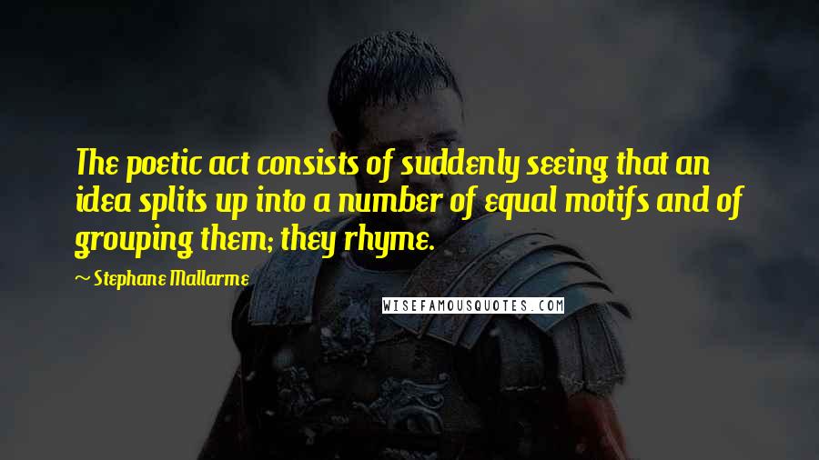 Stephane Mallarme Quotes: The poetic act consists of suddenly seeing that an idea splits up into a number of equal motifs and of grouping them; they rhyme.