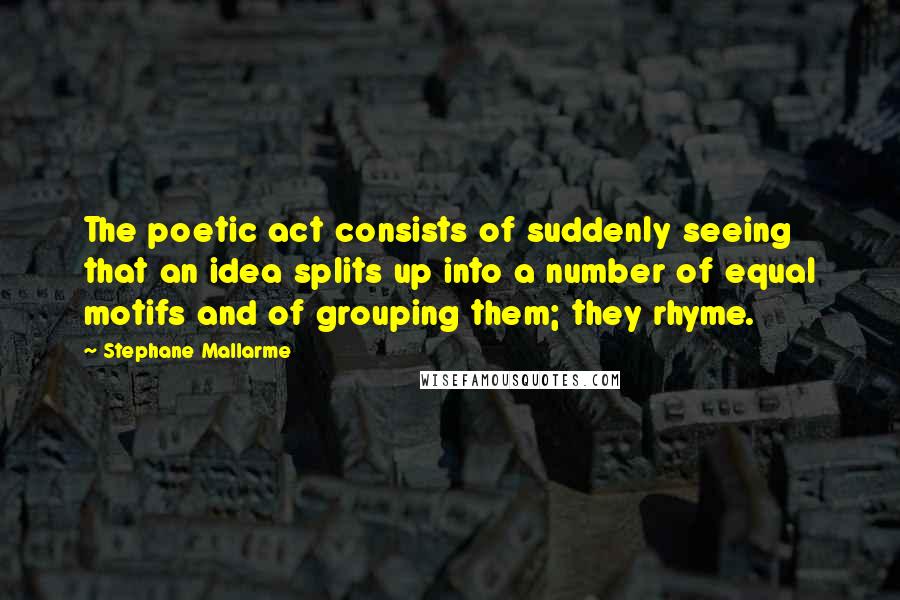 Stephane Mallarme Quotes: The poetic act consists of suddenly seeing that an idea splits up into a number of equal motifs and of grouping them; they rhyme.