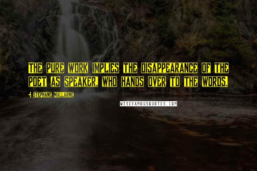 Stephane Mallarme Quotes: The pure work implies the disappearance of the poet as speaker, who hands over to the words.