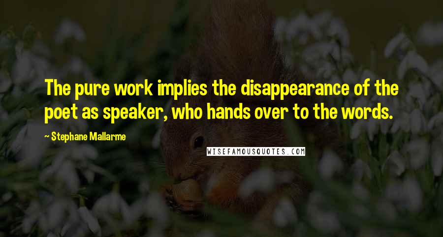 Stephane Mallarme Quotes: The pure work implies the disappearance of the poet as speaker, who hands over to the words.