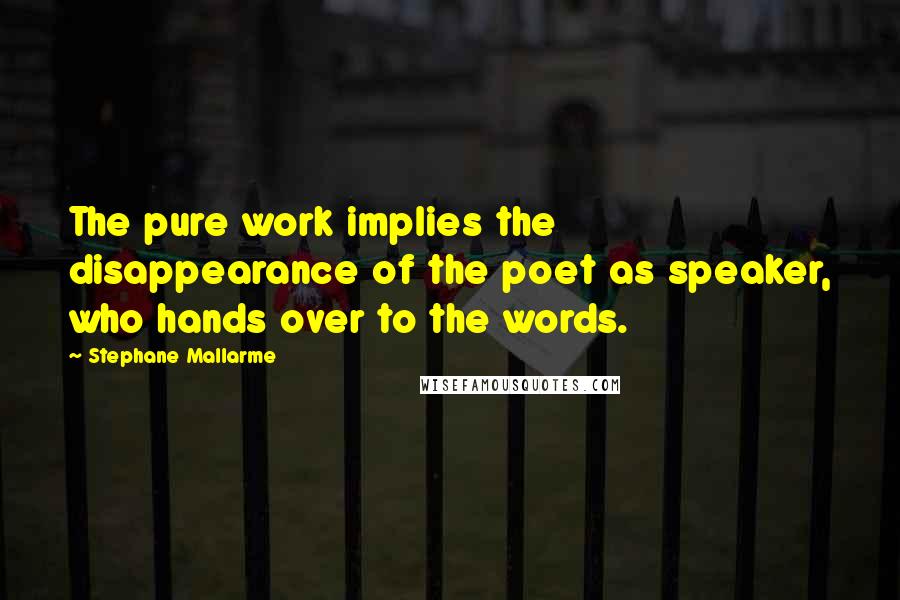 Stephane Mallarme Quotes: The pure work implies the disappearance of the poet as speaker, who hands over to the words.