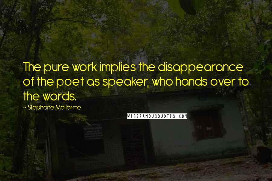 Stephane Mallarme Quotes: The pure work implies the disappearance of the poet as speaker, who hands over to the words.