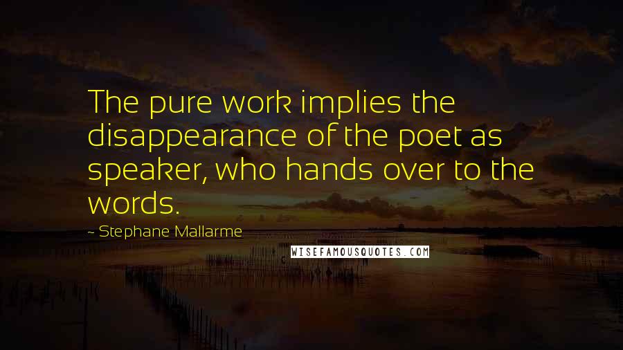 Stephane Mallarme Quotes: The pure work implies the disappearance of the poet as speaker, who hands over to the words.