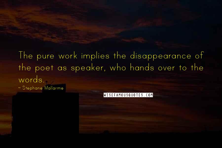 Stephane Mallarme Quotes: The pure work implies the disappearance of the poet as speaker, who hands over to the words.