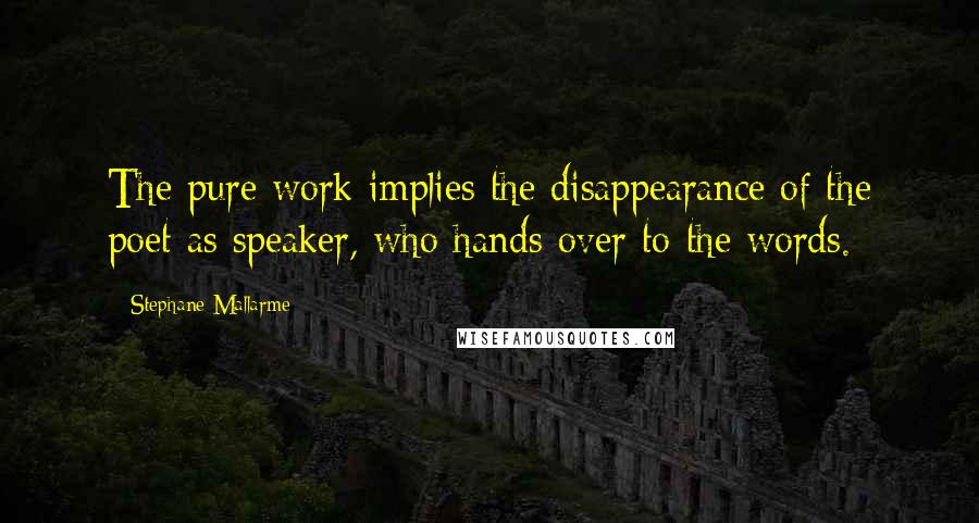 Stephane Mallarme Quotes: The pure work implies the disappearance of the poet as speaker, who hands over to the words.