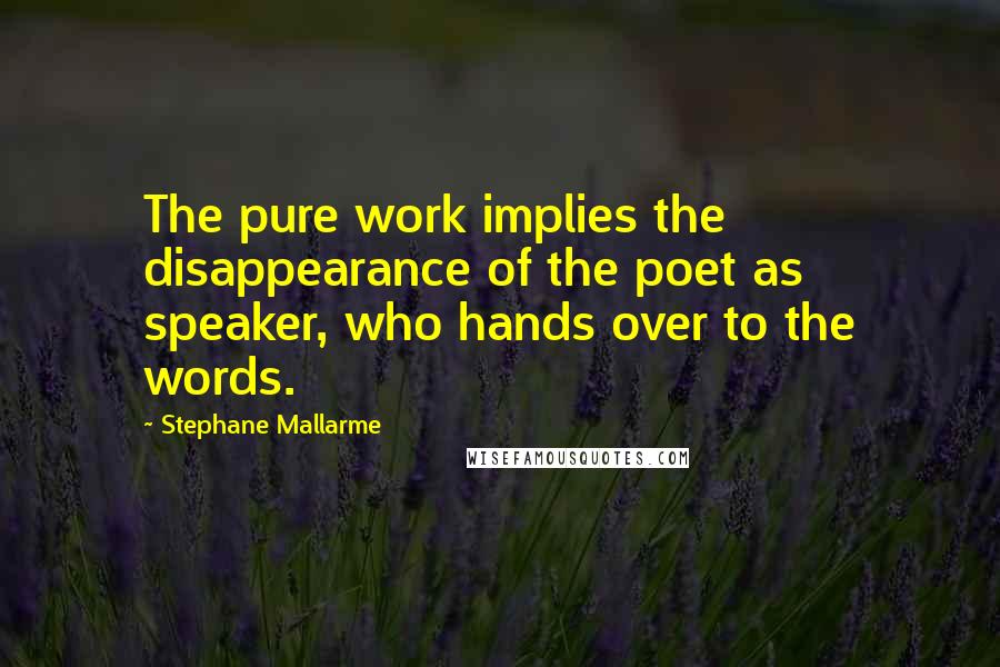 Stephane Mallarme Quotes: The pure work implies the disappearance of the poet as speaker, who hands over to the words.