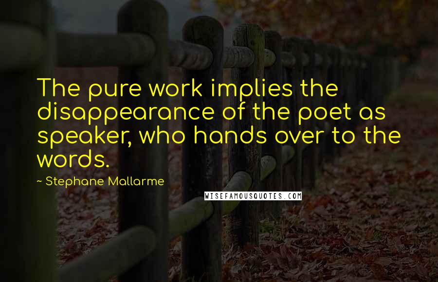 Stephane Mallarme Quotes: The pure work implies the disappearance of the poet as speaker, who hands over to the words.