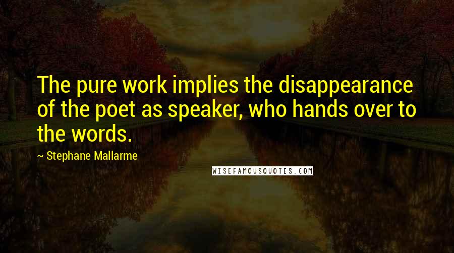 Stephane Mallarme Quotes: The pure work implies the disappearance of the poet as speaker, who hands over to the words.