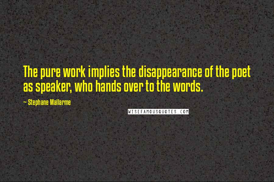 Stephane Mallarme Quotes: The pure work implies the disappearance of the poet as speaker, who hands over to the words.