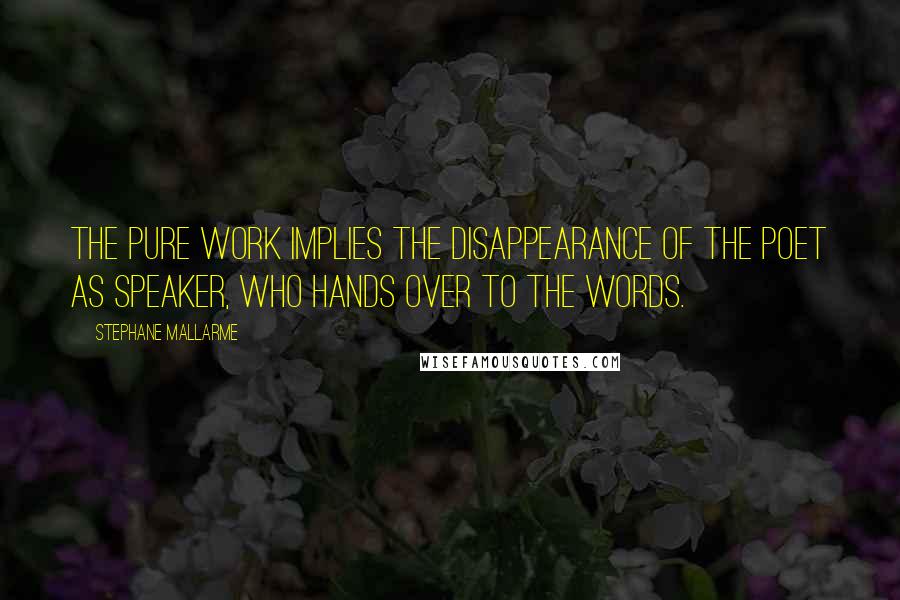 Stephane Mallarme Quotes: The pure work implies the disappearance of the poet as speaker, who hands over to the words.