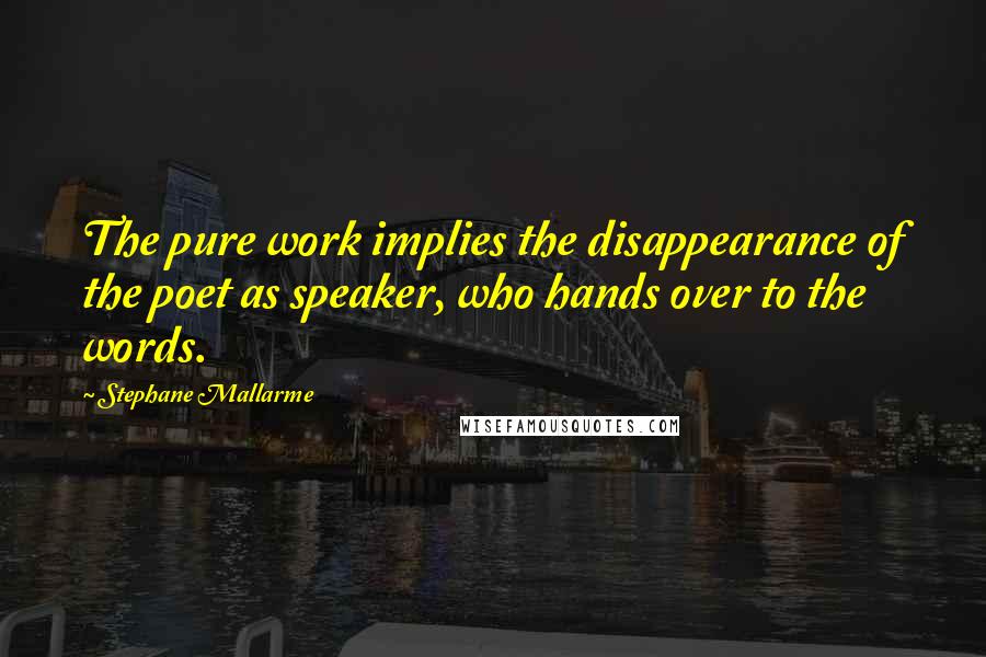 Stephane Mallarme Quotes: The pure work implies the disappearance of the poet as speaker, who hands over to the words.