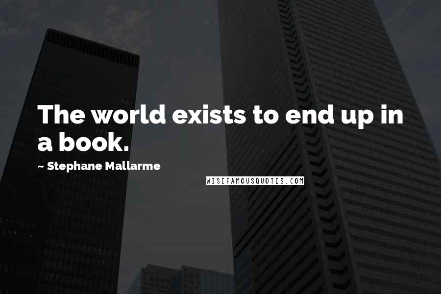 Stephane Mallarme Quotes: The world exists to end up in a book.