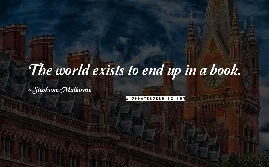 Stephane Mallarme Quotes: The world exists to end up in a book.