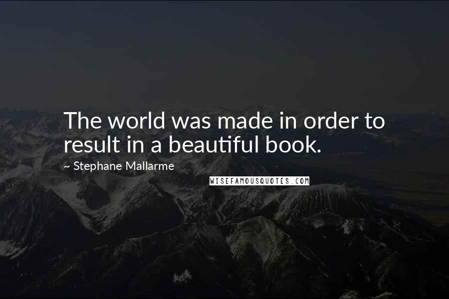 Stephane Mallarme Quotes: The world was made in order to result in a beautiful book.