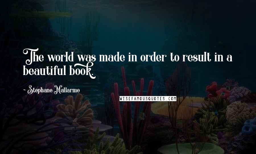 Stephane Mallarme Quotes: The world was made in order to result in a beautiful book.