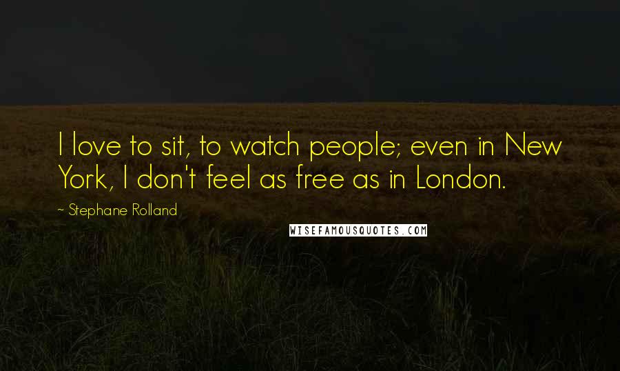 Stephane Rolland Quotes: I love to sit, to watch people; even in New York, I don't feel as free as in London.