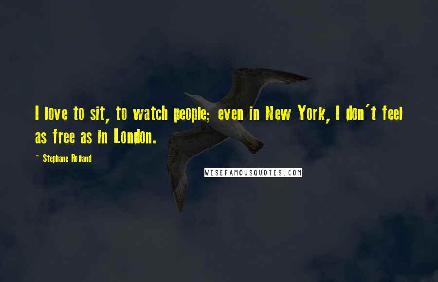 Stephane Rolland Quotes: I love to sit, to watch people; even in New York, I don't feel as free as in London.