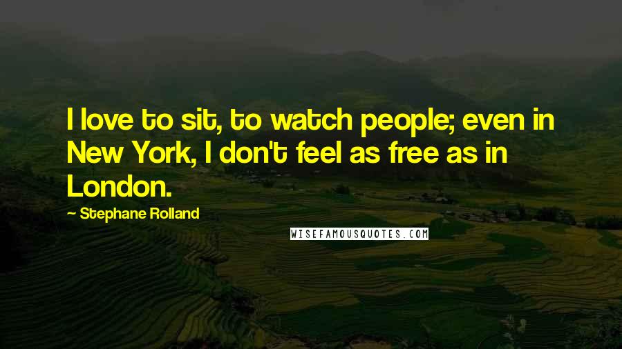 Stephane Rolland Quotes: I love to sit, to watch people; even in New York, I don't feel as free as in London.