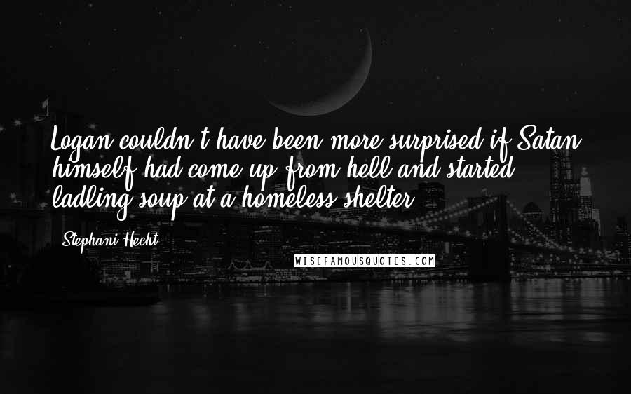 Stephani Hecht Quotes: Logan couldn't have been more surprised if Satan himself had come up from hell and started ladling soup at a homeless shelter.