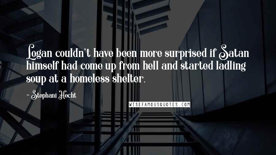 Stephani Hecht Quotes: Logan couldn't have been more surprised if Satan himself had come up from hell and started ladling soup at a homeless shelter.