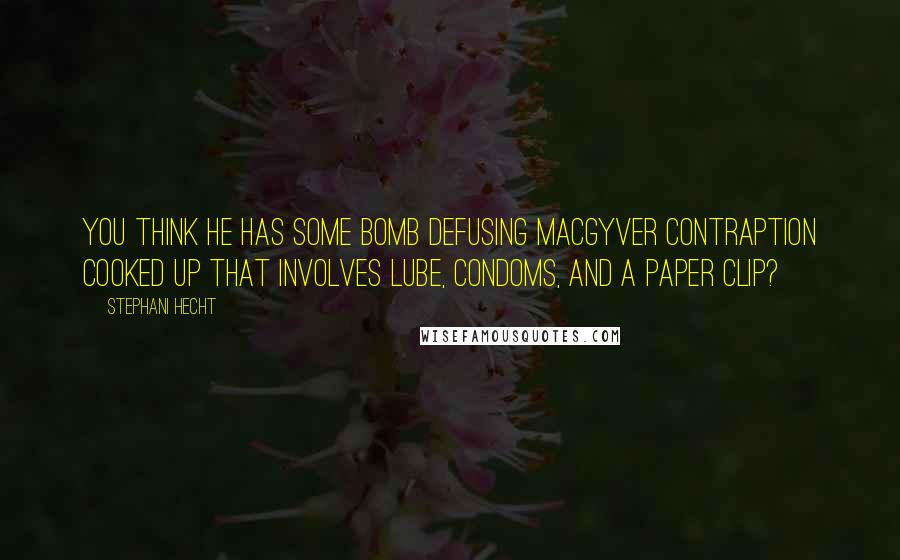 Stephani Hecht Quotes: You think he has some bomb defusing MacGyver contraption cooked up that involves lube, condoms, and a paper clip?