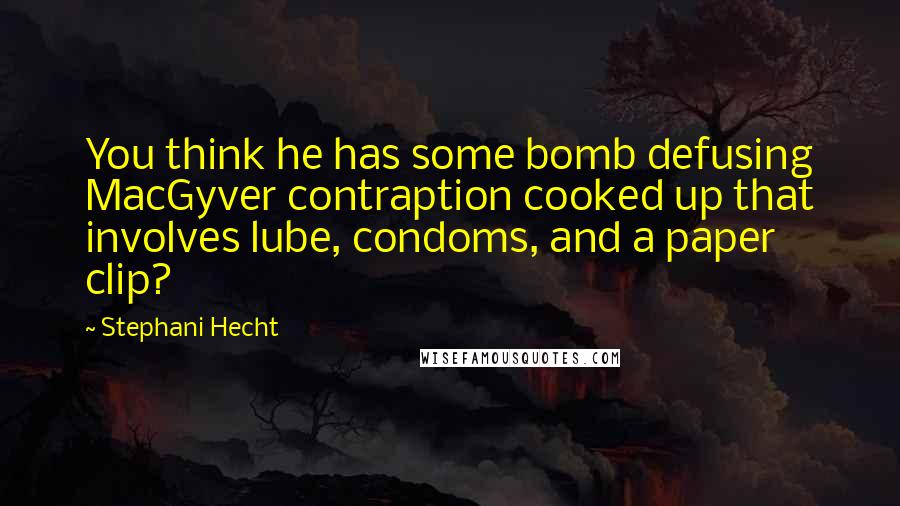Stephani Hecht Quotes: You think he has some bomb defusing MacGyver contraption cooked up that involves lube, condoms, and a paper clip?