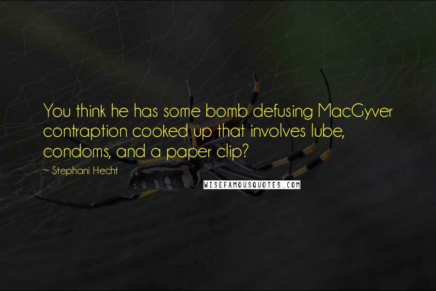 Stephani Hecht Quotes: You think he has some bomb defusing MacGyver contraption cooked up that involves lube, condoms, and a paper clip?