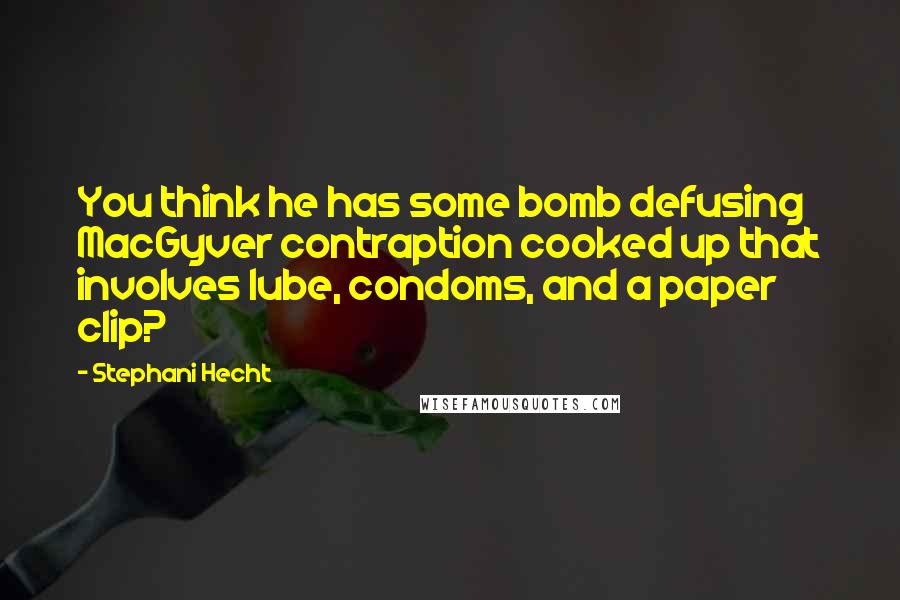 Stephani Hecht Quotes: You think he has some bomb defusing MacGyver contraption cooked up that involves lube, condoms, and a paper clip?