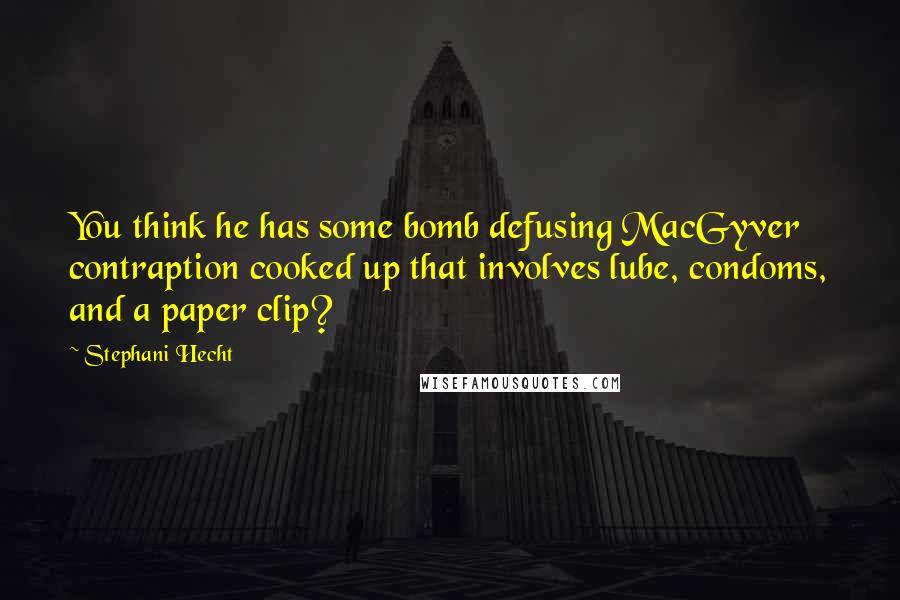 Stephani Hecht Quotes: You think he has some bomb defusing MacGyver contraption cooked up that involves lube, condoms, and a paper clip?