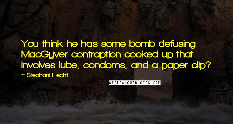 Stephani Hecht Quotes: You think he has some bomb defusing MacGyver contraption cooked up that involves lube, condoms, and a paper clip?