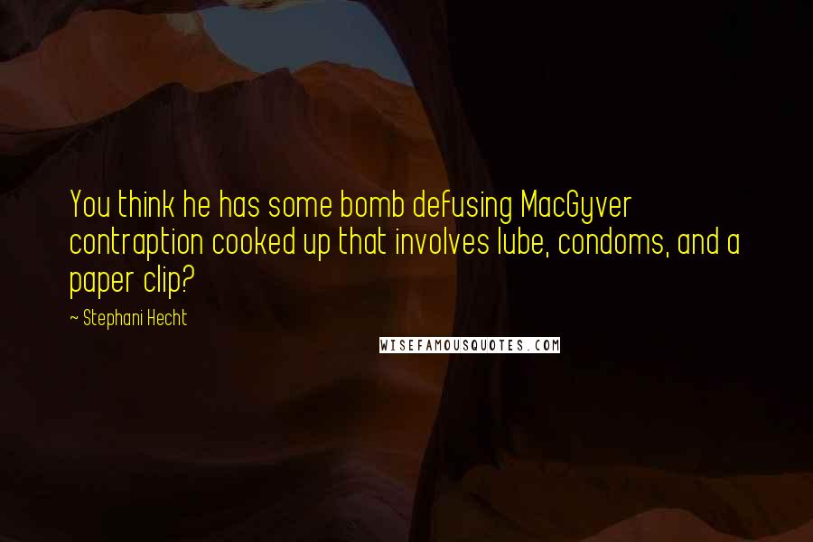 Stephani Hecht Quotes: You think he has some bomb defusing MacGyver contraption cooked up that involves lube, condoms, and a paper clip?